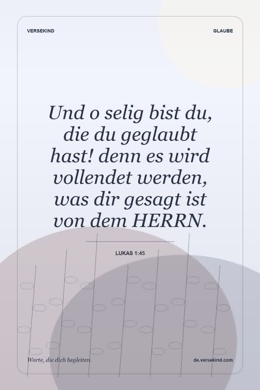 Und o selig bist du, die du geglaubt hast! denn es wird vollendet werden, was dir gesagt ist von dem HERRN. — Lukas 1:45