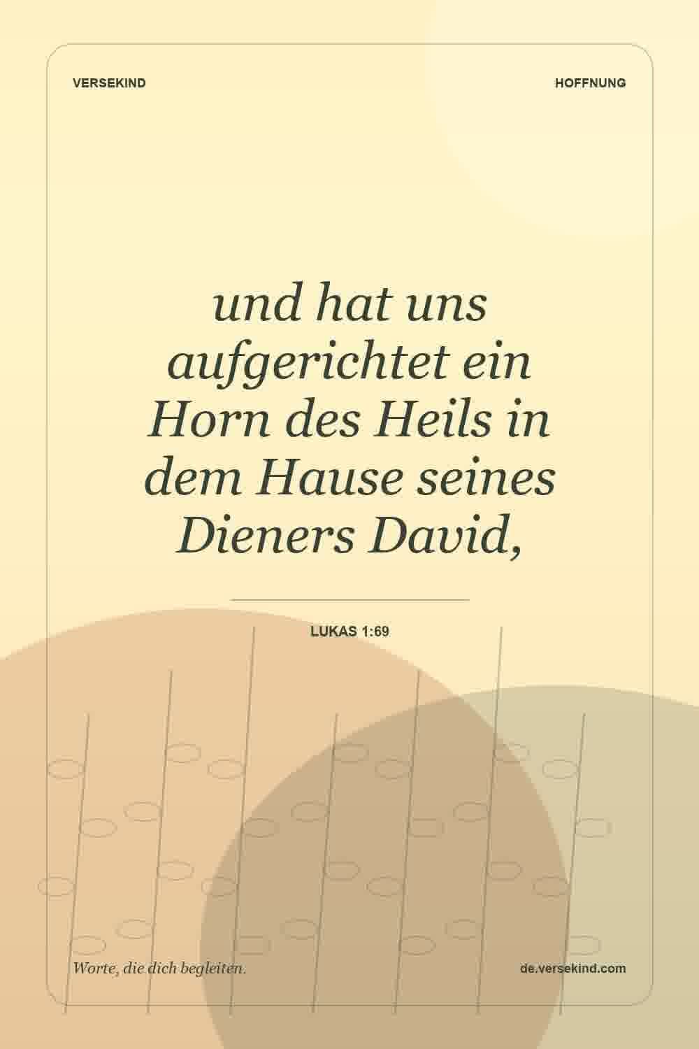 und hat uns aufgerichtet ein Horn des Heils in dem Hause seines Dieners David, — Lukas 1:69