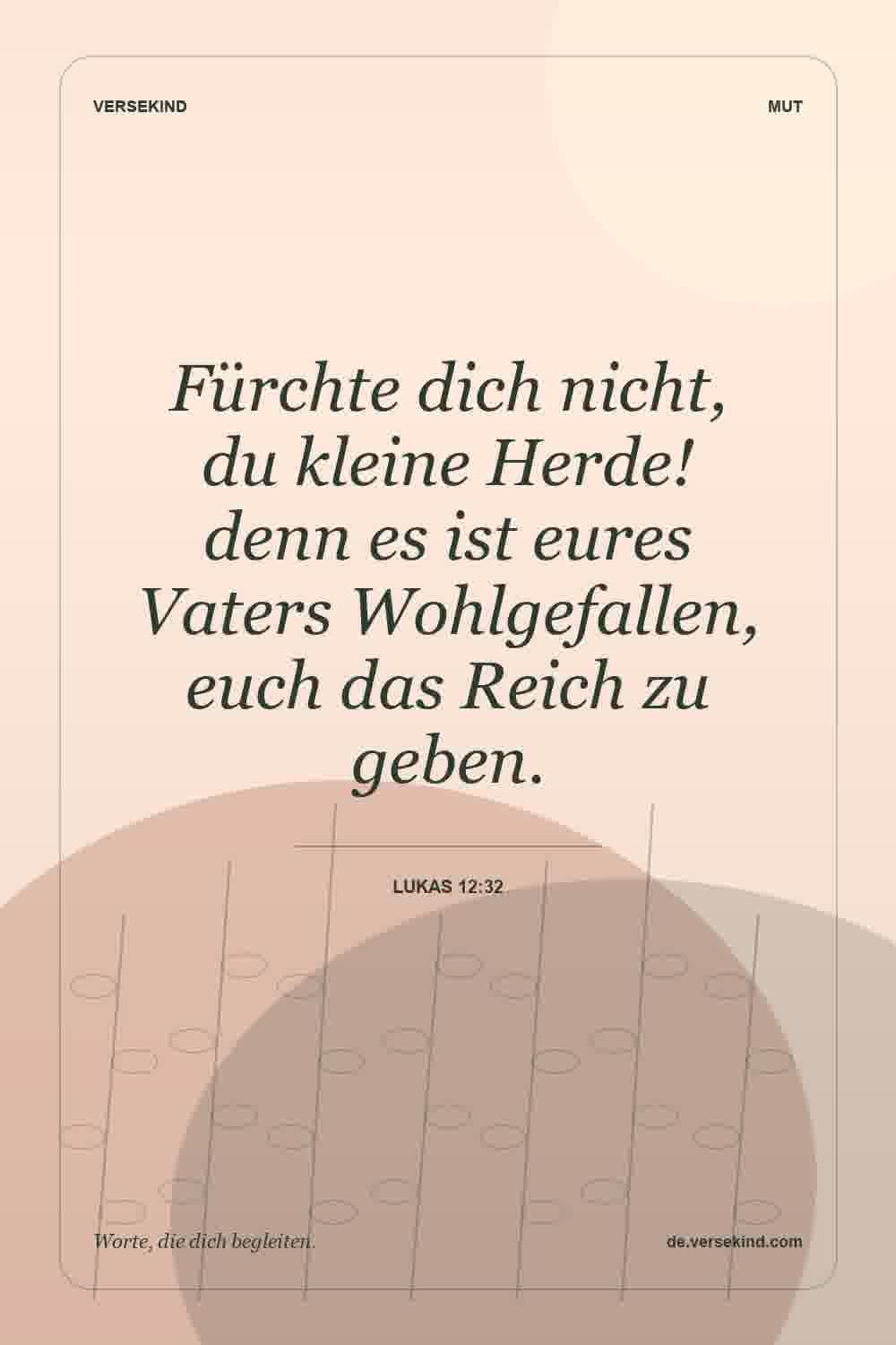 Fürchte dich nicht, du kleine Herde! denn es ist eures Vaters Wohlgefallen, euch das Reich zu geben. — Lukas 12:32