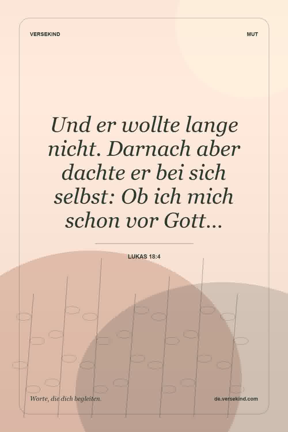 Und er wollte lange nicht. Darnach aber dachte er bei sich selbst: Ob ich mich schon vor Gott… — Lukas 18:4