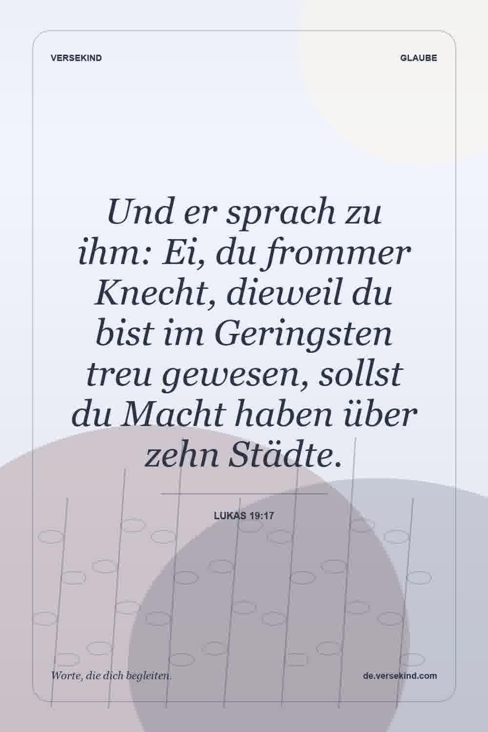 Und er sprach zu ihm: Ei, du frommer Knecht, dieweil du bist im Geringsten treu gewesen, sollst du Macht haben über zehn Städte. — Lukas 19:17