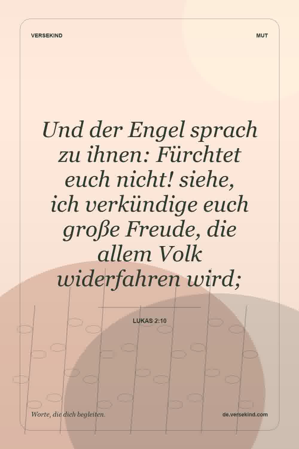 Und der Engel sprach zu ihnen: Fürchtet euch nicht! siehe, ich verkündige euch große Freude, die allem Volk widerfahren wird; — Lukas 2:10