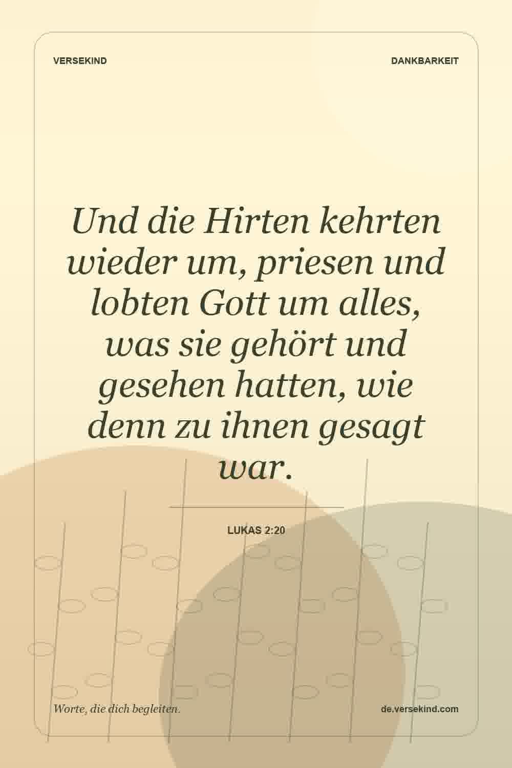 Und die Hirten kehrten wieder um, priesen und lobten Gott um alles, was sie gehört und gesehen hatten, wie denn zu ihnen gesagt war. — Lukas 2:20