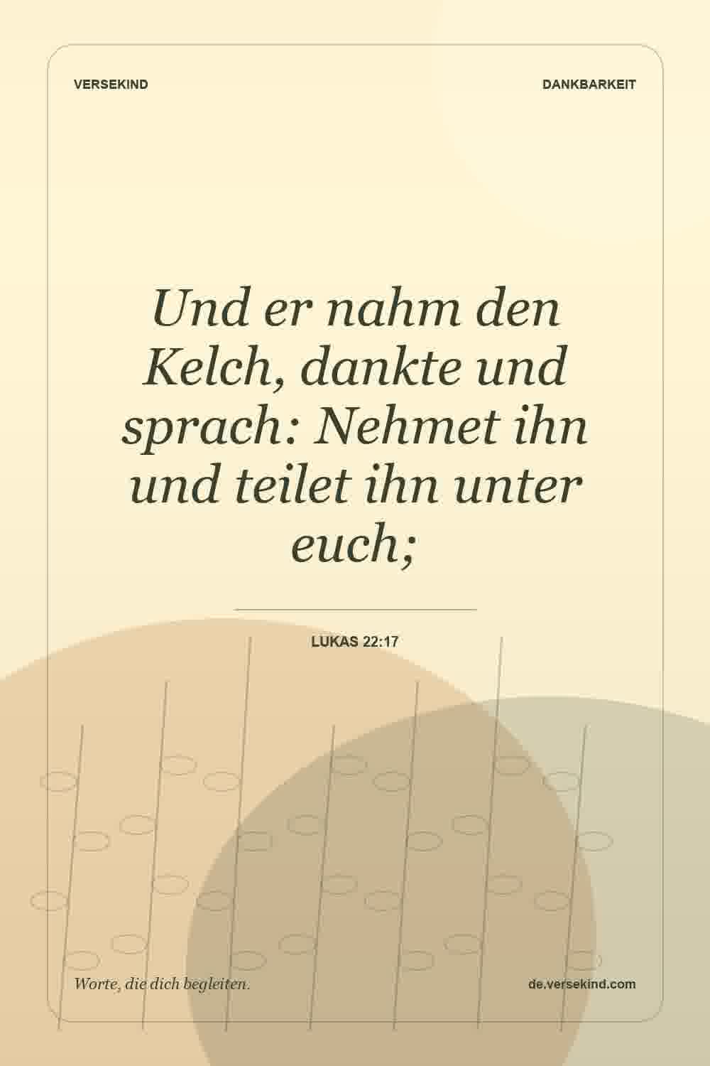 Und er nahm den Kelch, dankte und sprach: Nehmet ihn und teilet ihn unter euch; — Lukas 22:17
