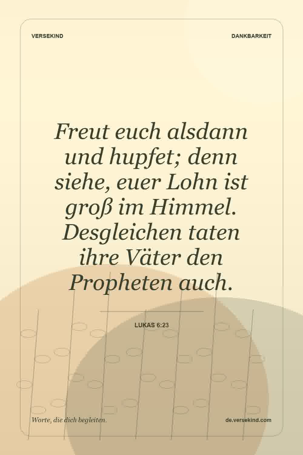 Freut euch alsdann und hupfet; denn siehe, euer Lohn ist groß im Himmel. Desgleichen taten ihre Väter den Propheten auch. — Lukas 6:23