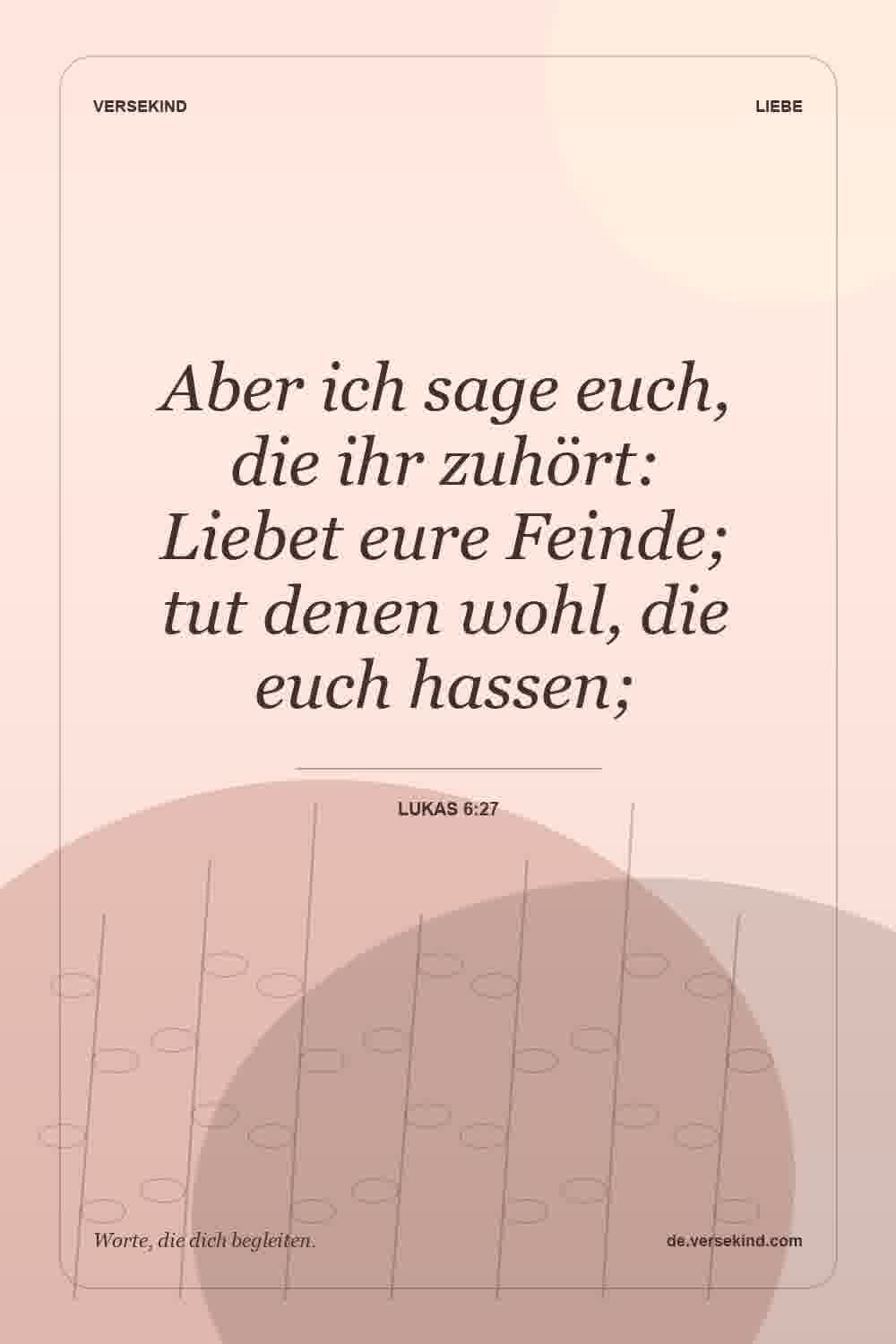 Aber ich sage euch, die ihr zuhört: Liebet eure Feinde; tut denen wohl, die euch hassen; — Lukas 6:27