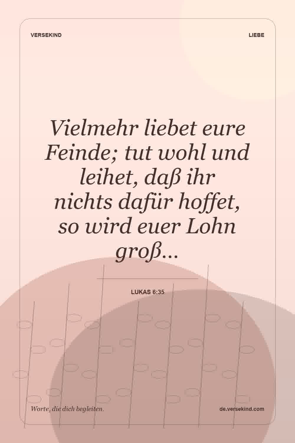 Vielmehr liebet eure Feinde; tut wohl und leihet, daß ihr nichts dafür hoffet, so wird euer Lohn groß… — Lukas 6:35