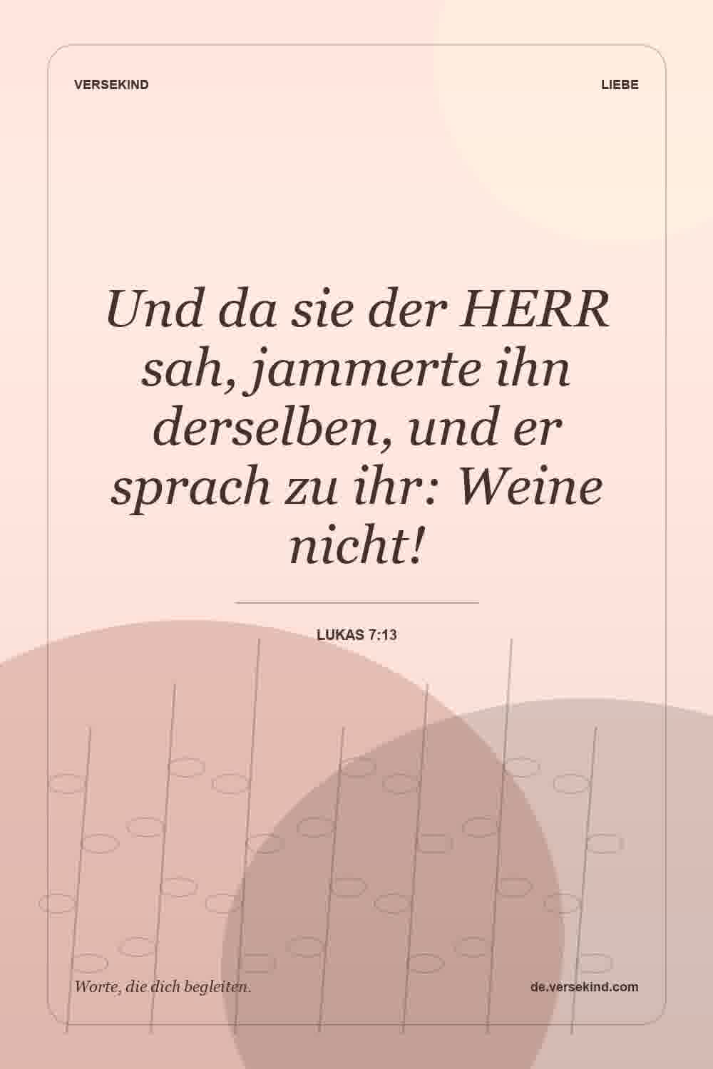 Und da sie der HERR sah, jammerte ihn derselben, und er sprach zu ihr: Weine nicht! — Lukas 7:13