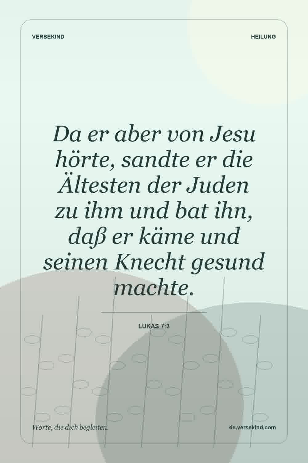Da er aber von Jesu hörte, sandte er die Ältesten der Juden zu ihm und bat ihn, daß er käme und seinen Knecht gesund machte. — Lukas 7:3