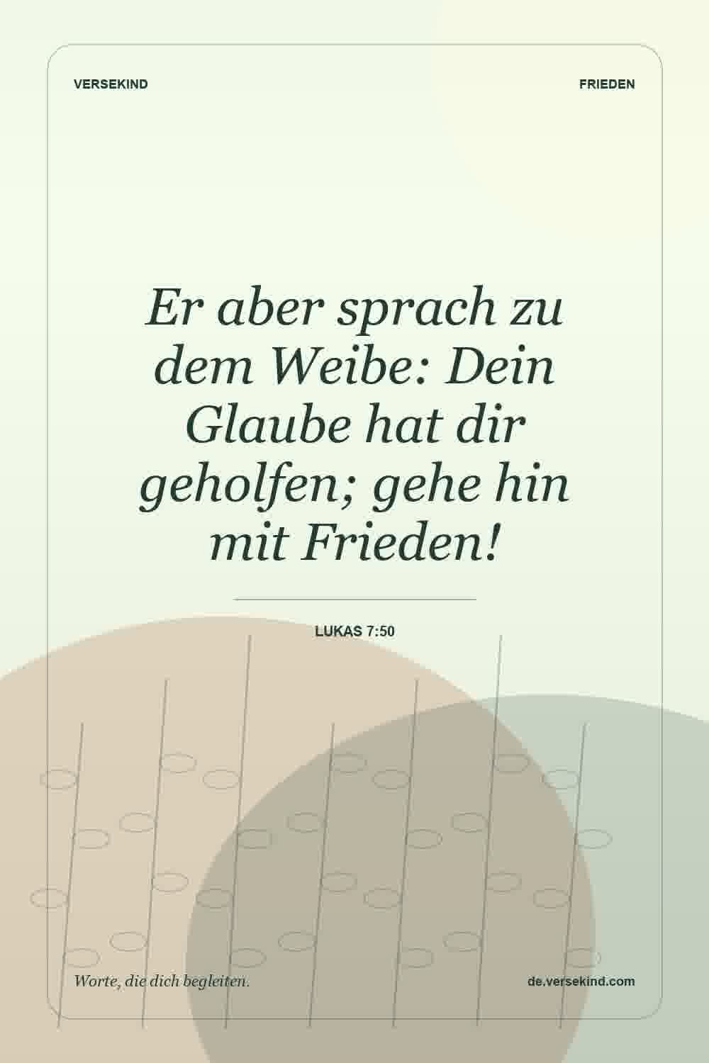 Er aber sprach zu dem Weibe: Dein Glaube hat dir geholfen; gehe hin mit Frieden! — Lukas 7:50