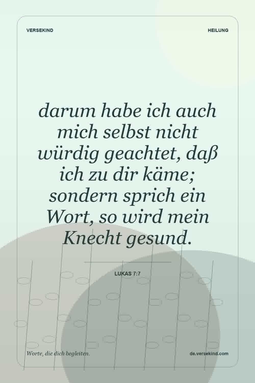 darum habe ich auch mich selbst nicht würdig geachtet, daß ich zu dir käme; sondern sprich ein Wort, so wird mein Knecht gesund. — Lukas 7:7