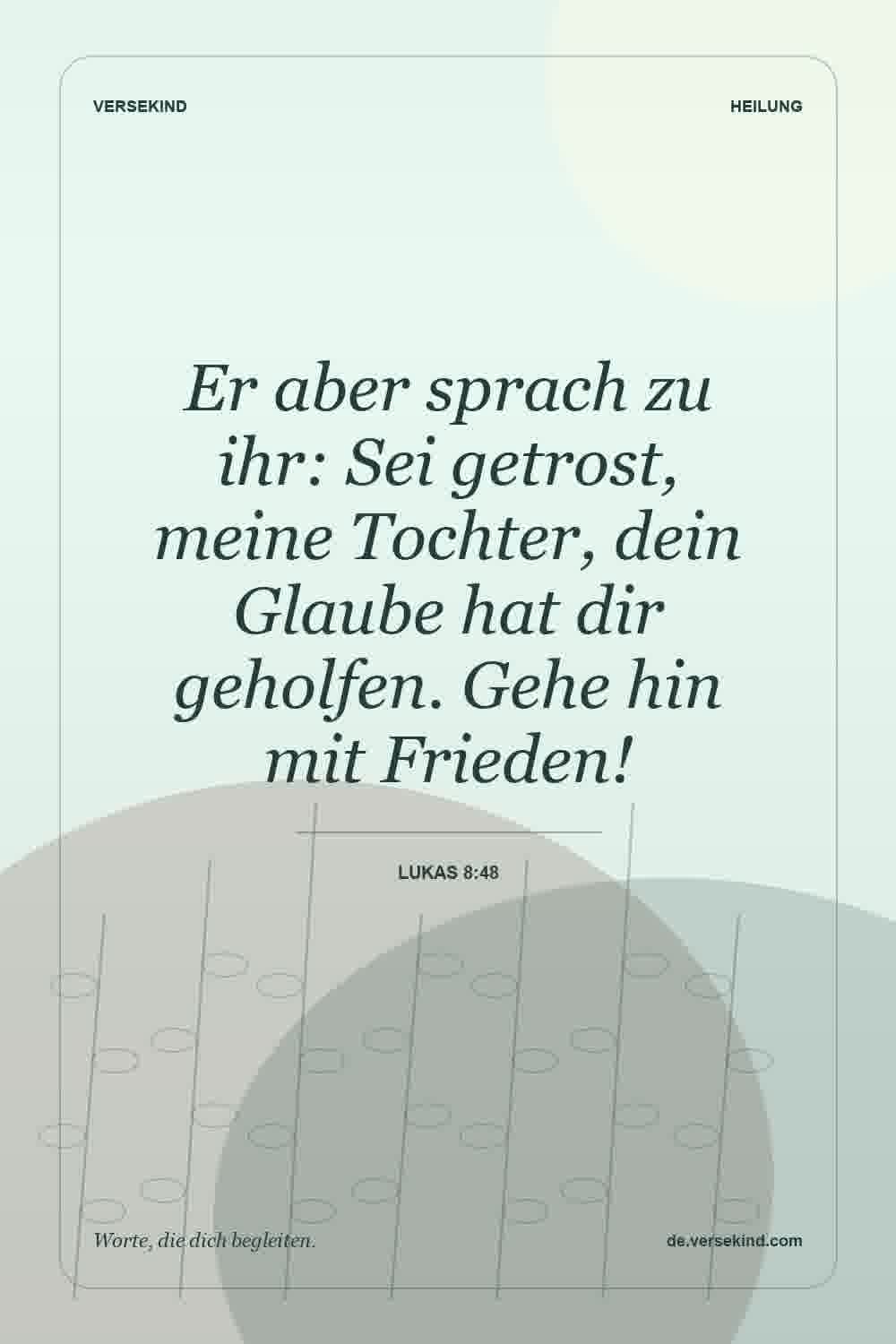 Er aber sprach zu ihr: Sei getrost, meine Tochter, dein Glaube hat dir geholfen. Gehe hin mit Frieden! — Lukas 8:48