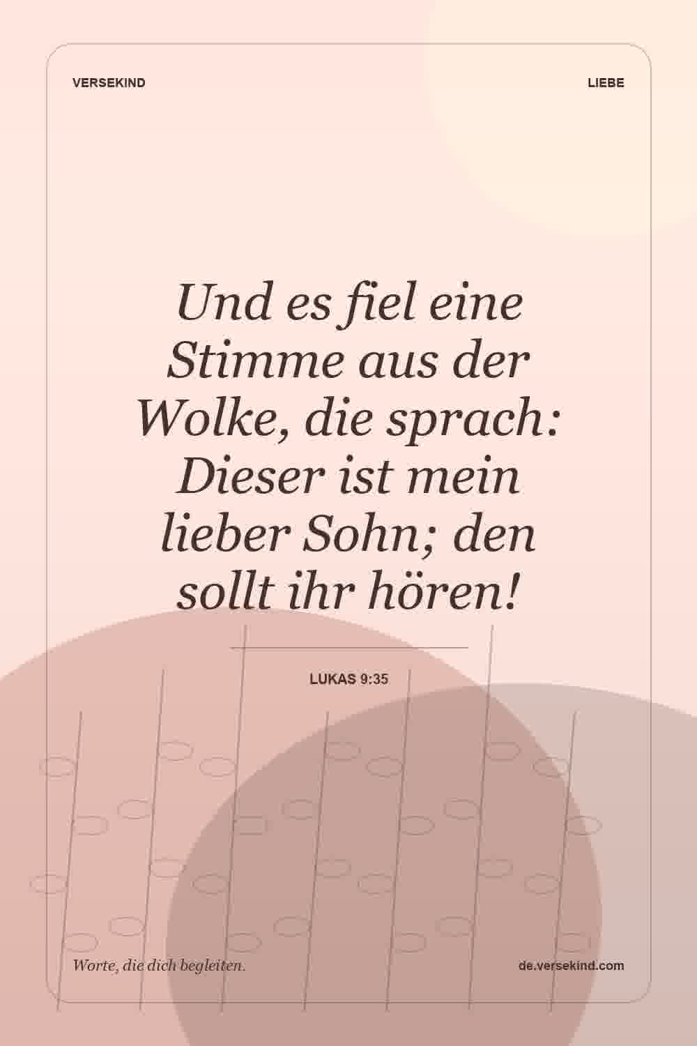 Und es fiel eine Stimme aus der Wolke, die sprach: Dieser ist mein lieber Sohn; den sollt ihr hören! — Lukas 9:35