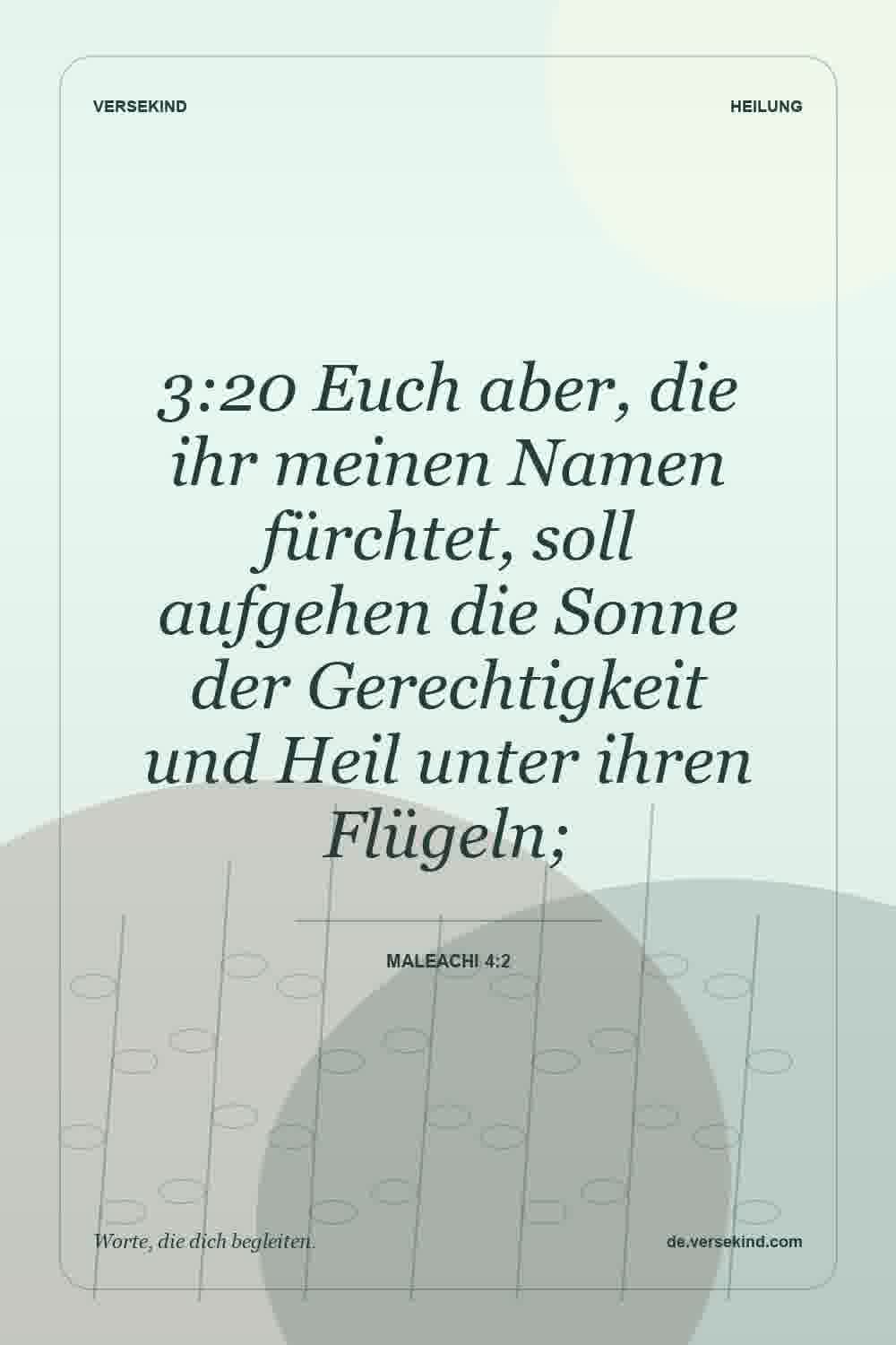 3:20 Euch aber, die ihr meinen Namen fürchtet, soll aufgehen die Sonne der Gerechtigkeit und Heil unter ihren Flügeln; — Maleachi 4:2