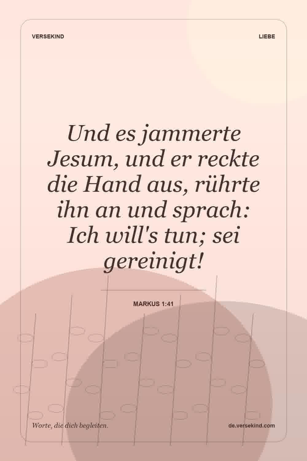 Und es jammerte Jesum, und er reckte die Hand aus, rührte ihn an und sprach: Ich will's tun; sei gereinigt! — Markus 1:41