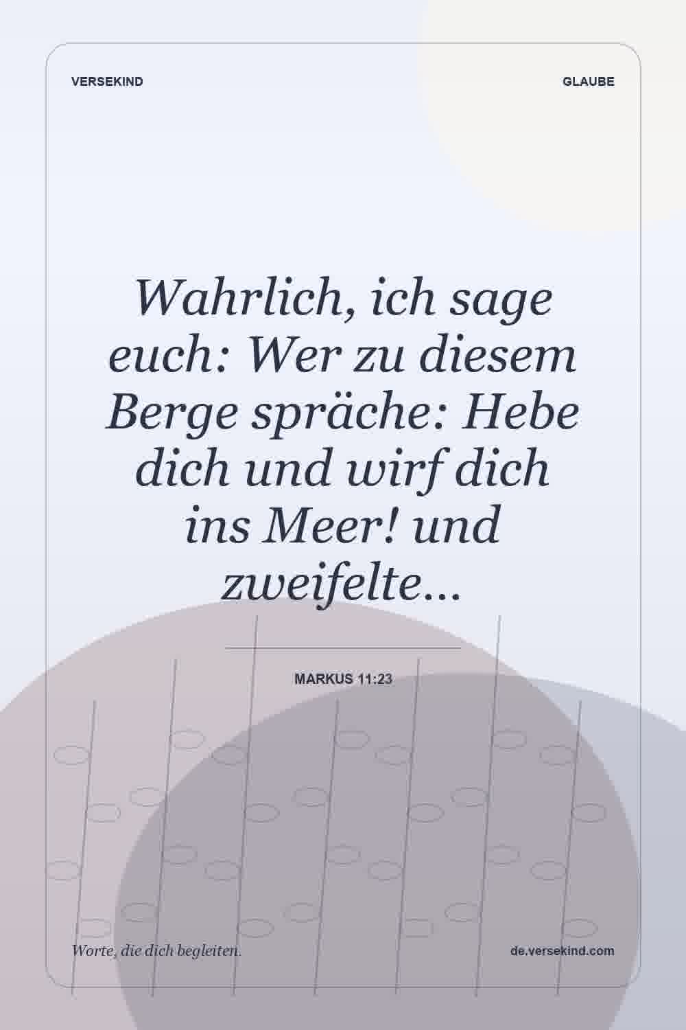 Wahrlich, ich sage euch: Wer zu diesem Berge spräche: Hebe dich und wirf dich ins Meer! und zweifelte… — Markus 11:23