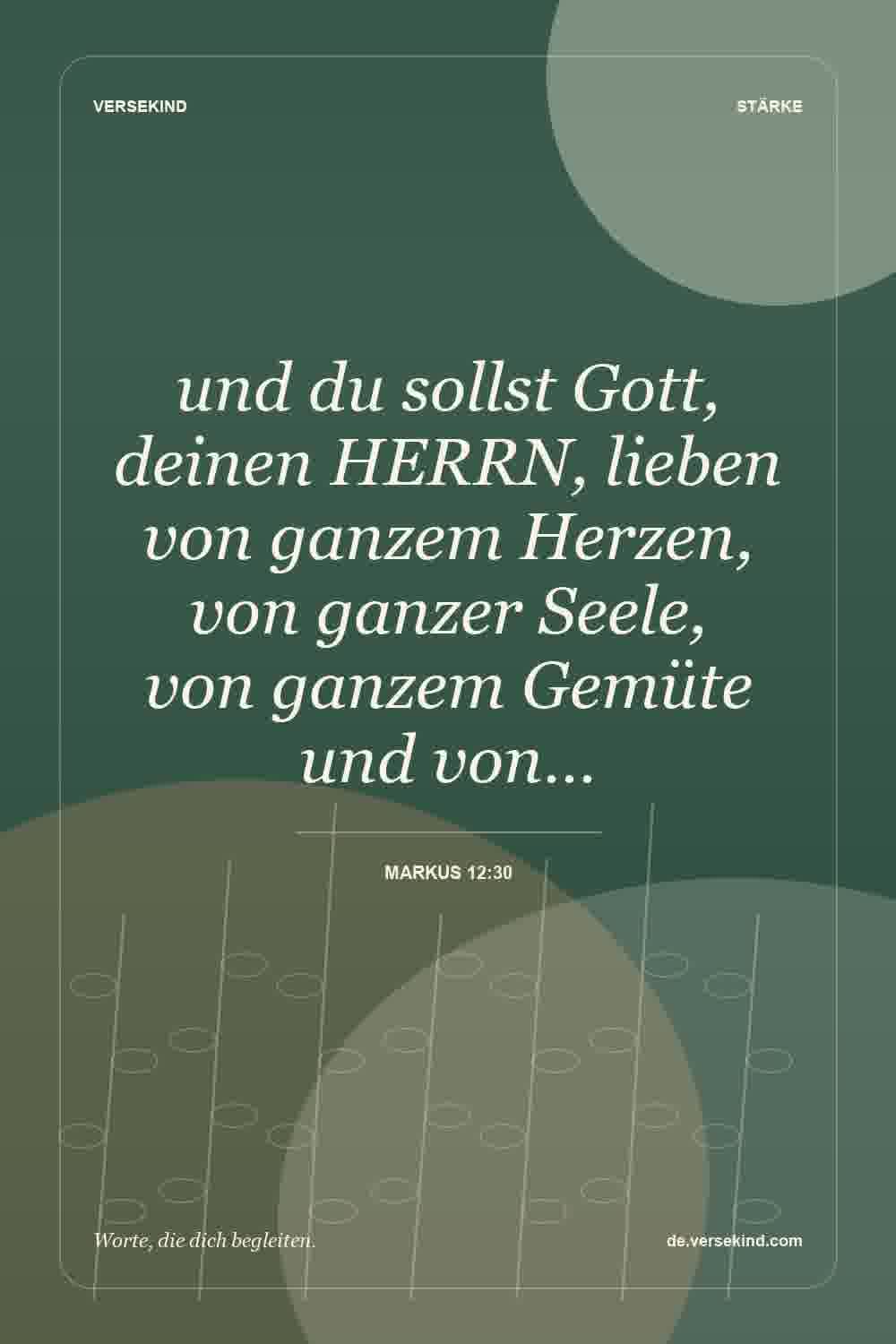 und du sollst Gott, deinen HERRN, lieben von ganzem Herzen, von ganzer Seele, von ganzem Gemüte und von… — Markus 12:30