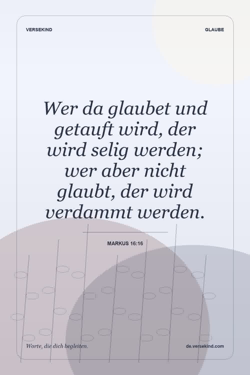 Wer da glaubet und getauft wird, der wird selig werden; wer aber nicht glaubt, der wird verdammt werden. — Markus 16:16