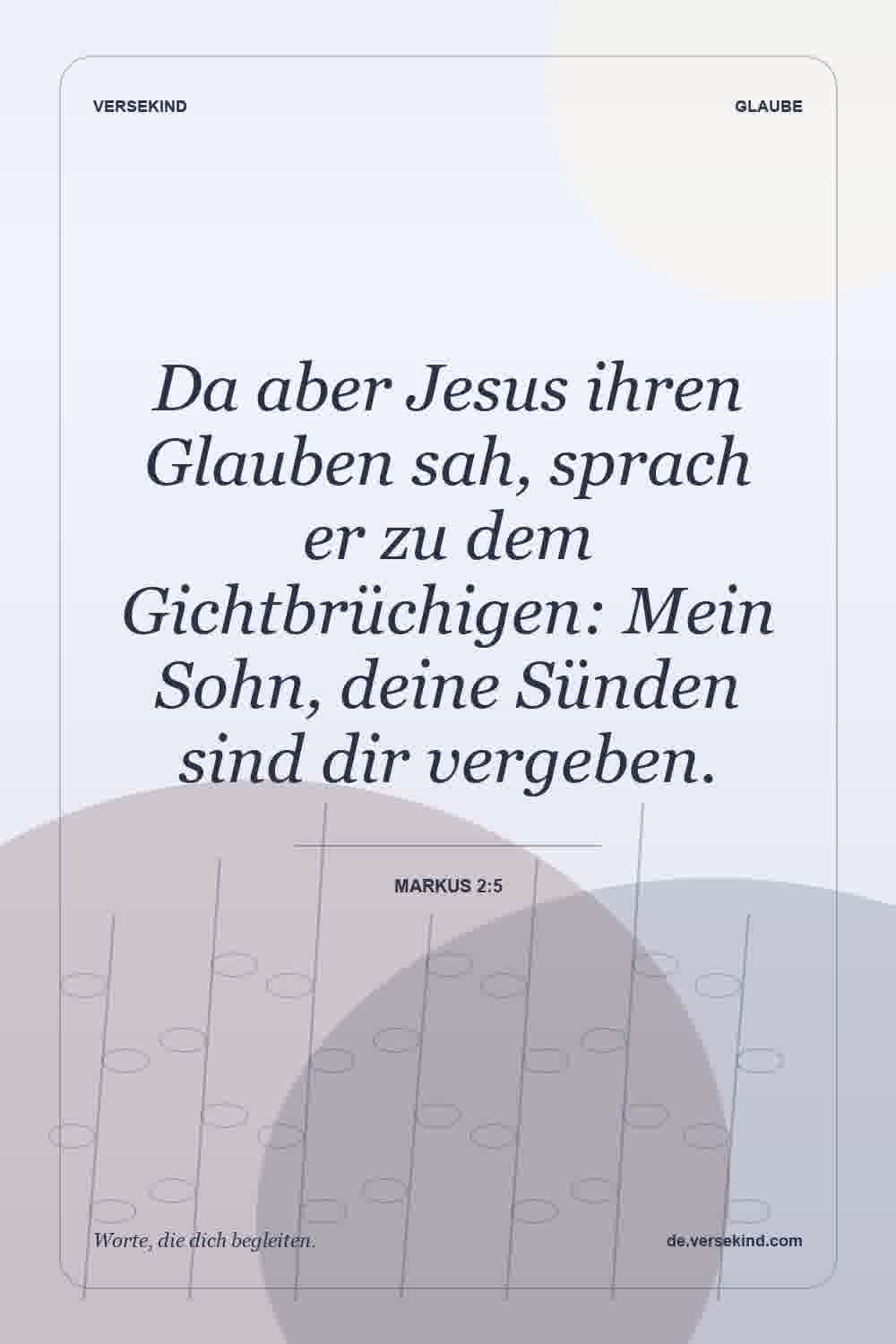 Da aber Jesus ihren Glauben sah, sprach er zu dem Gichtbrüchigen: Mein Sohn, deine Sünden sind dir vergeben. — Markus 2:5