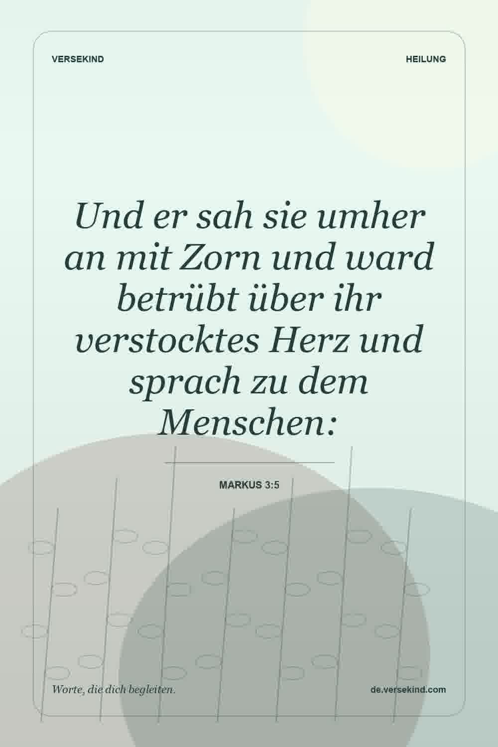 Und er sah sie umher an mit Zorn und ward betrübt über ihr verstocktes Herz und sprach zu dem Menschen: — Markus 3:5
