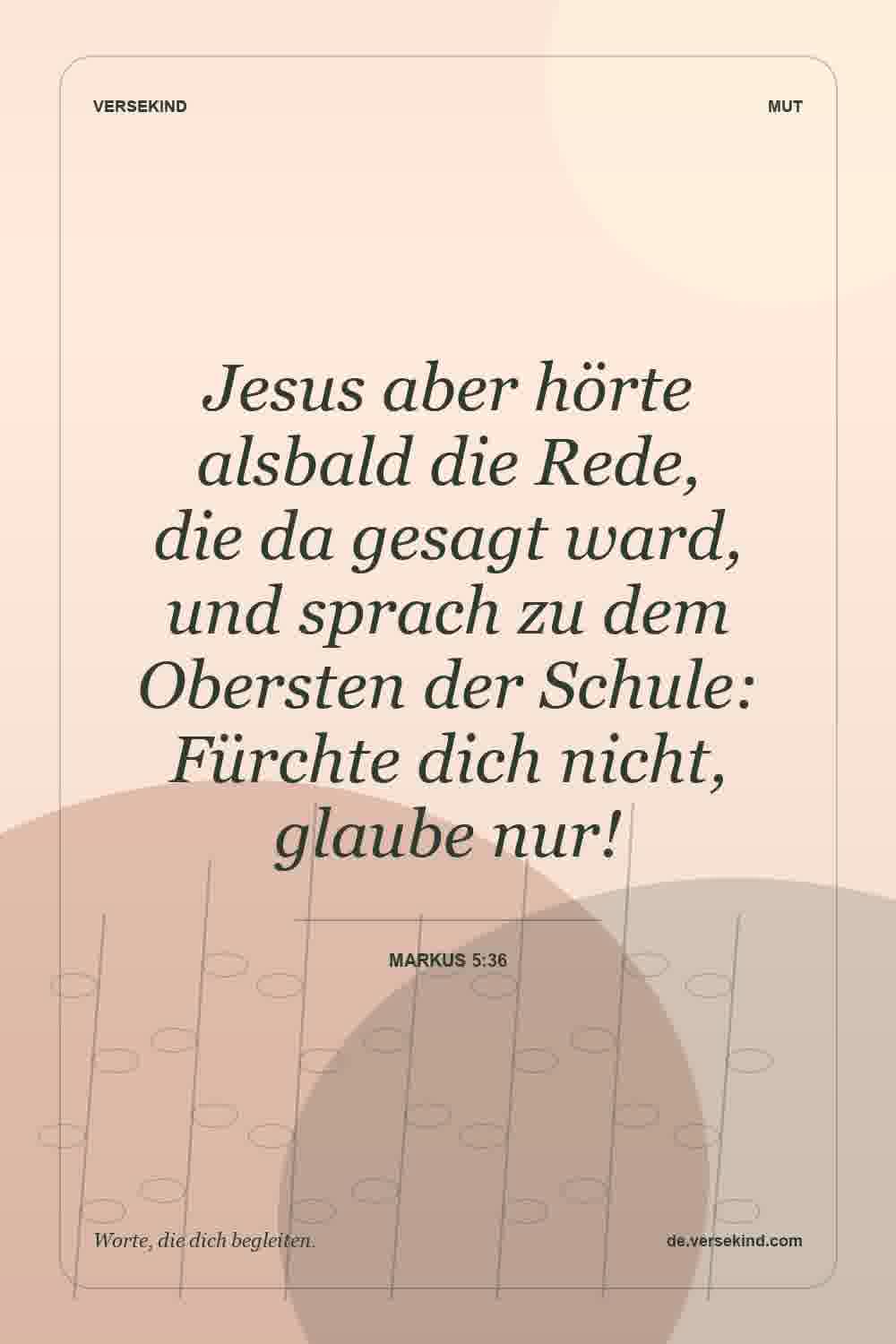 Jesus aber hörte alsbald die Rede, die da gesagt ward, und sprach zu dem Obersten der Schule: Fürchte dich nicht, glaube nur! — Markus 5:36