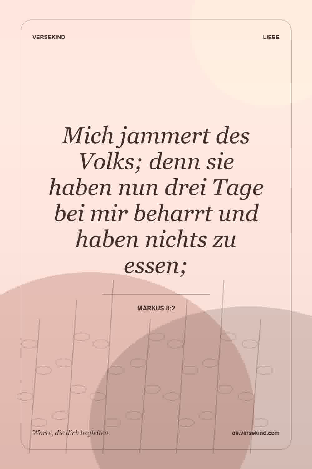 Mich jammert des Volks; denn sie haben nun drei Tage bei mir beharrt und haben nichts zu essen; — Markus 8:2
