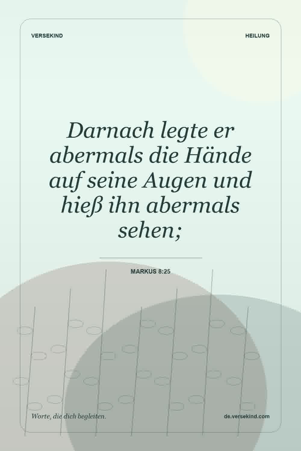 Darnach legte er abermals die Hände auf seine Augen und hieß ihn abermals sehen; — Markus 8:25