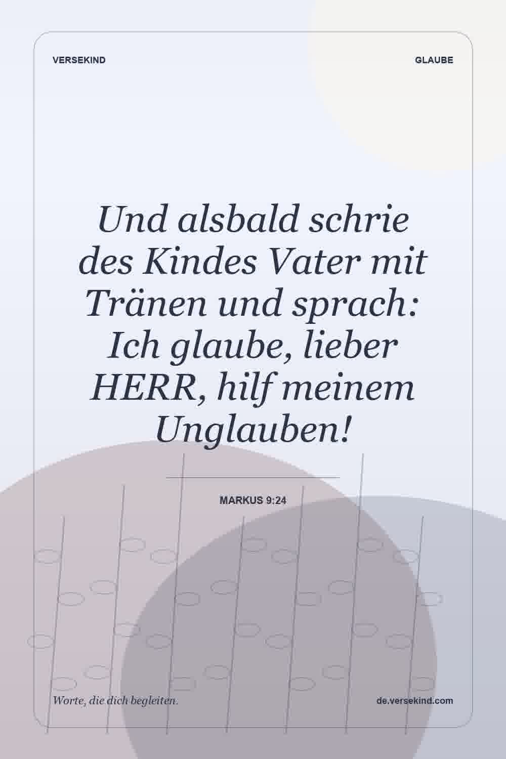 Und alsbald schrie des Kindes Vater mit Tränen und sprach: Ich glaube, lieber HERR, hilf meinem Unglauben! — Markus 9:24