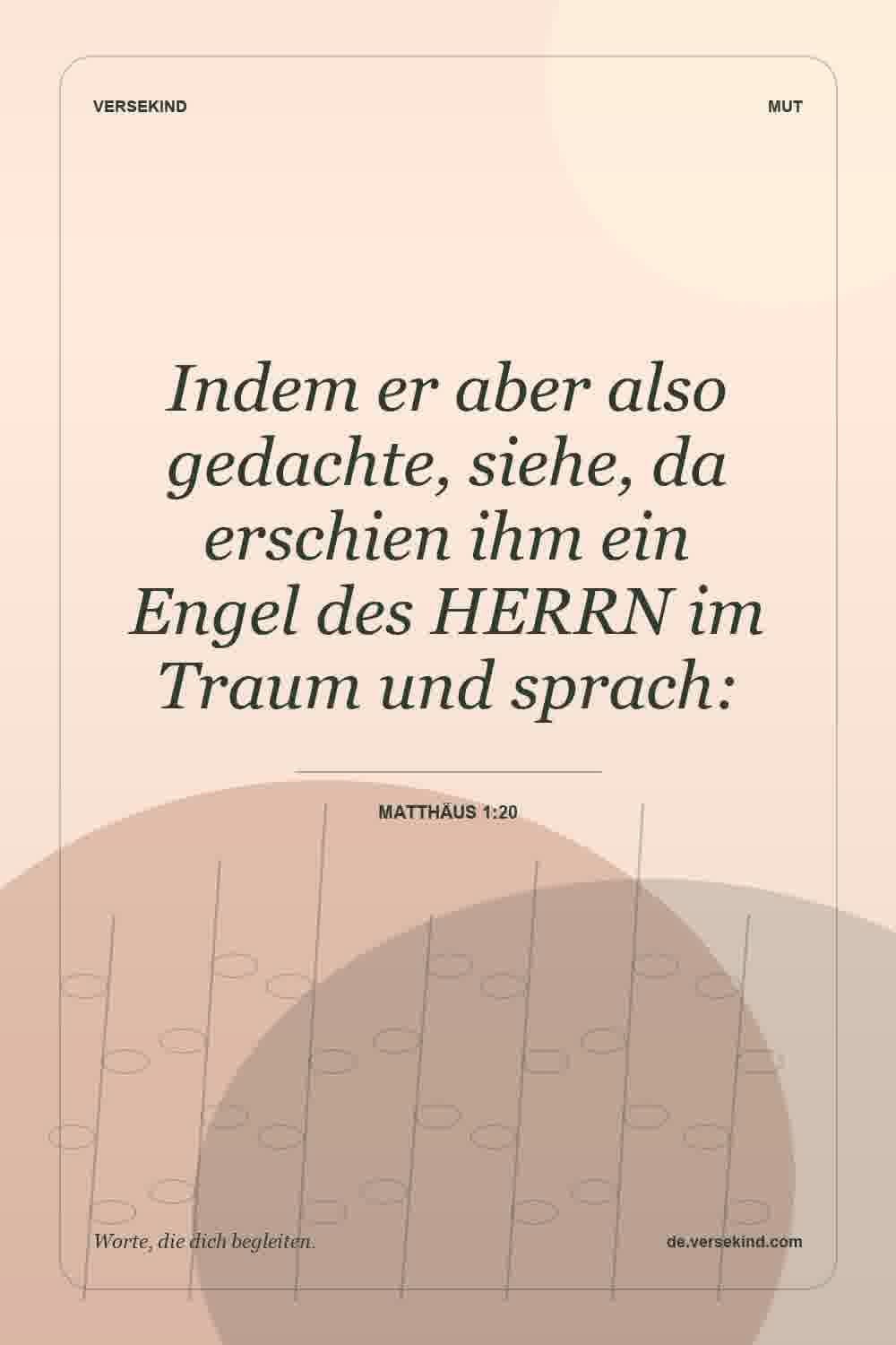 Indem er aber also gedachte, siehe, da erschien ihm ein Engel des HERRN im Traum und sprach: — Matthäus 1:20