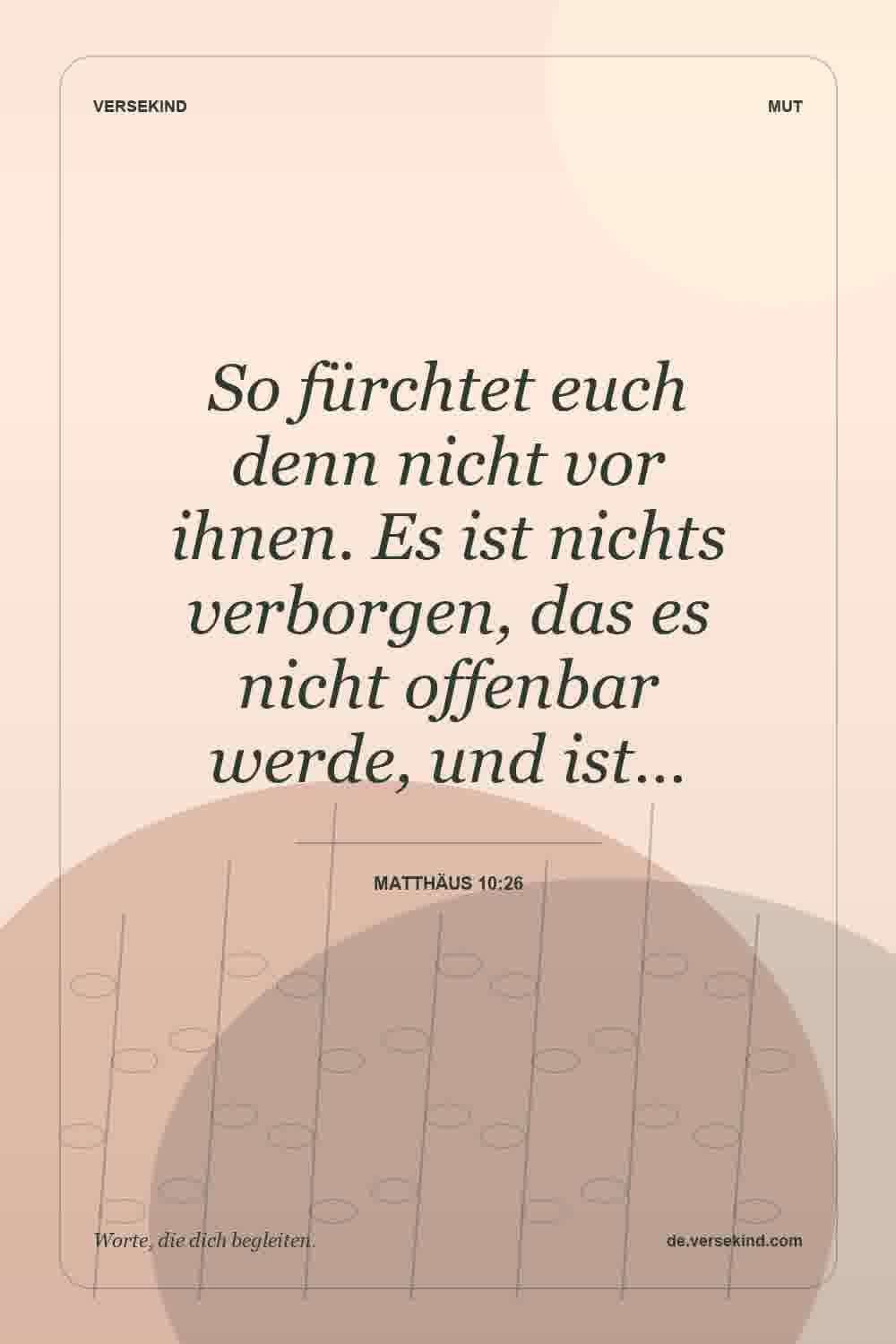 So fürchtet euch denn nicht vor ihnen. Es ist nichts verborgen, das es nicht offenbar werde, und ist… — Matthäus 10:26