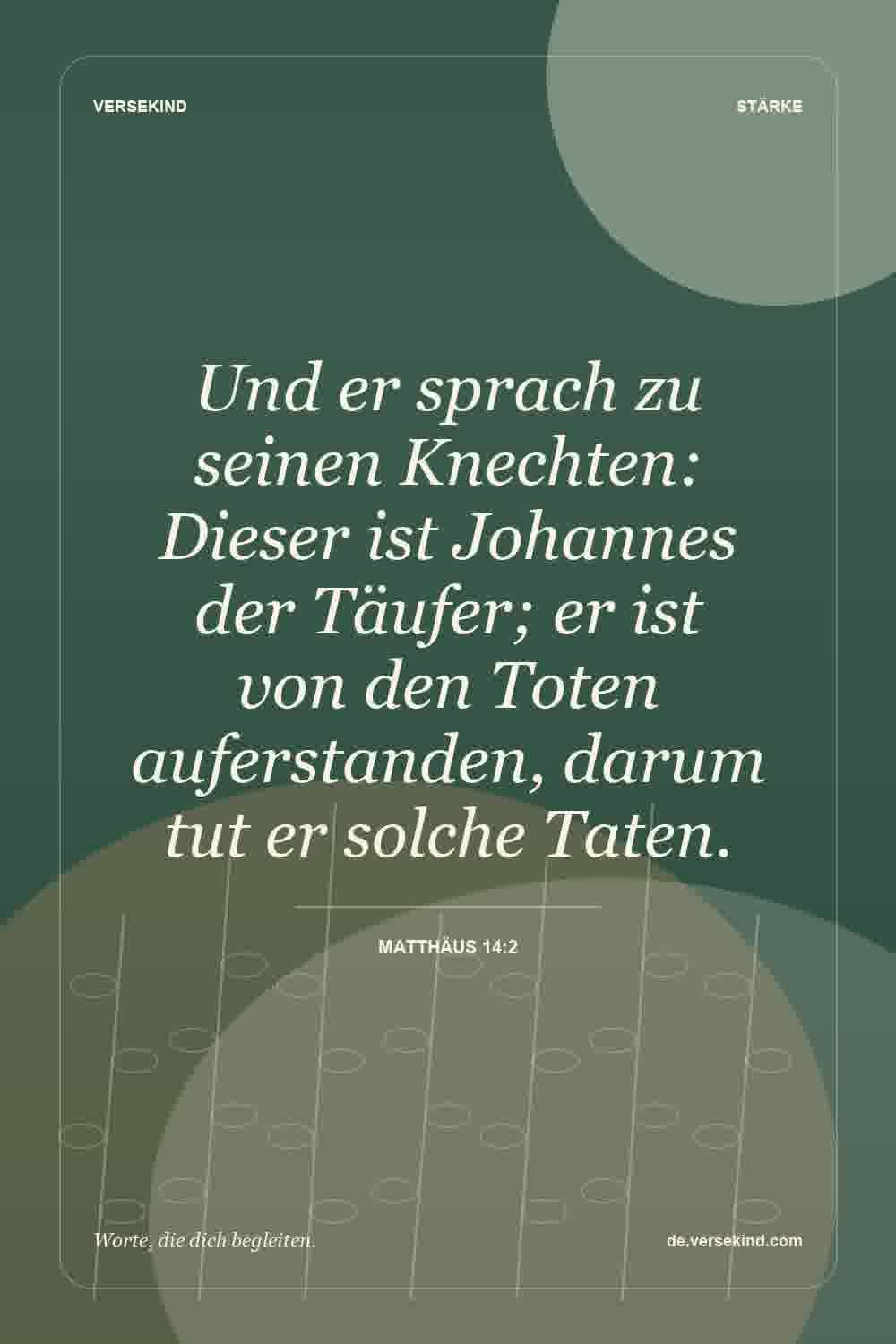 Und er sprach zu seinen Knechten: Dieser ist Johannes der Täufer; er ist von den Toten auferstanden, darum tut er solche Taten. — Matthäus 14:2