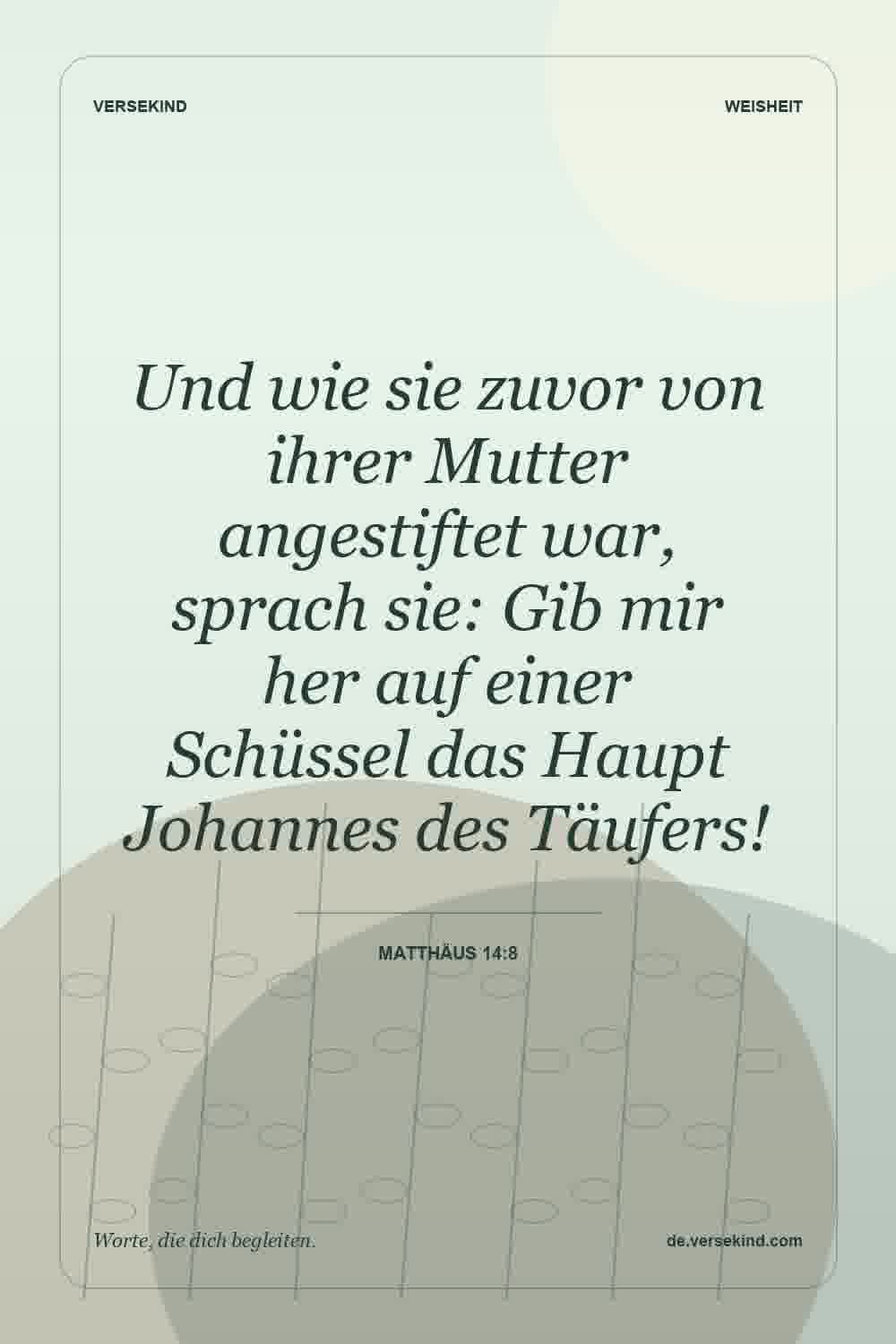 Und wie sie zuvor von ihrer Mutter angestiftet war, sprach sie: Gib mir her auf einer Schüssel das Haupt Johannes des Täufers! — Matthäus 14:8