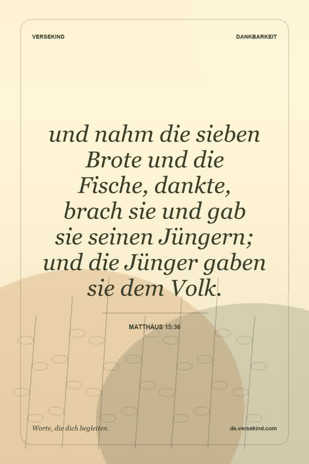 und nahm die sieben Brote und die Fische, dankte, brach sie und gab sie seinen Jüngern; und die Jünger gaben sie dem Volk. — Matthäus 15:36