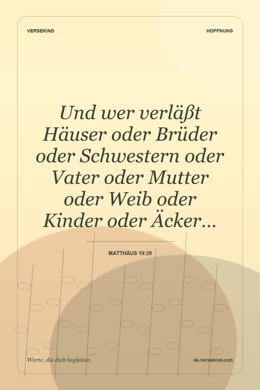 Und wer verläßt Häuser oder Brüder oder Schwestern oder Vater oder Mutter oder Weib oder Kinder oder Äcker… — Matthäus 19:29