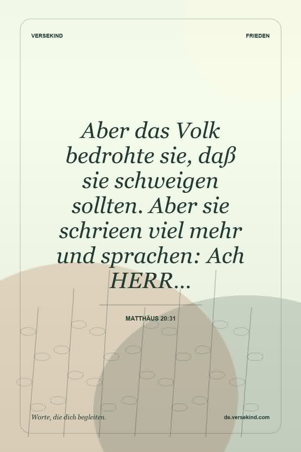 Aber das Volk bedrohte sie, daß sie schweigen sollten. Aber sie schrieen viel mehr und sprachen: Ach HERR… — Matthäus 20:31
