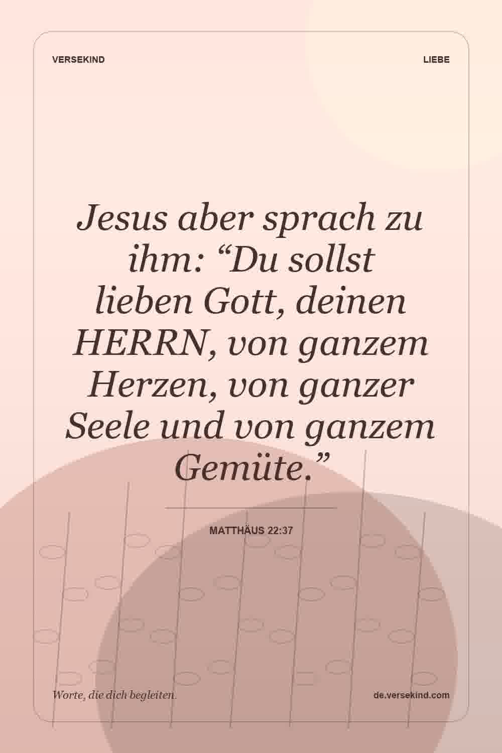 Jesus aber sprach zu ihm: “Du sollst lieben Gott, deinen HERRN, von ganzem Herzen, von ganzer Seele und von ganzem Gemüte.” — Matthäus 22:37