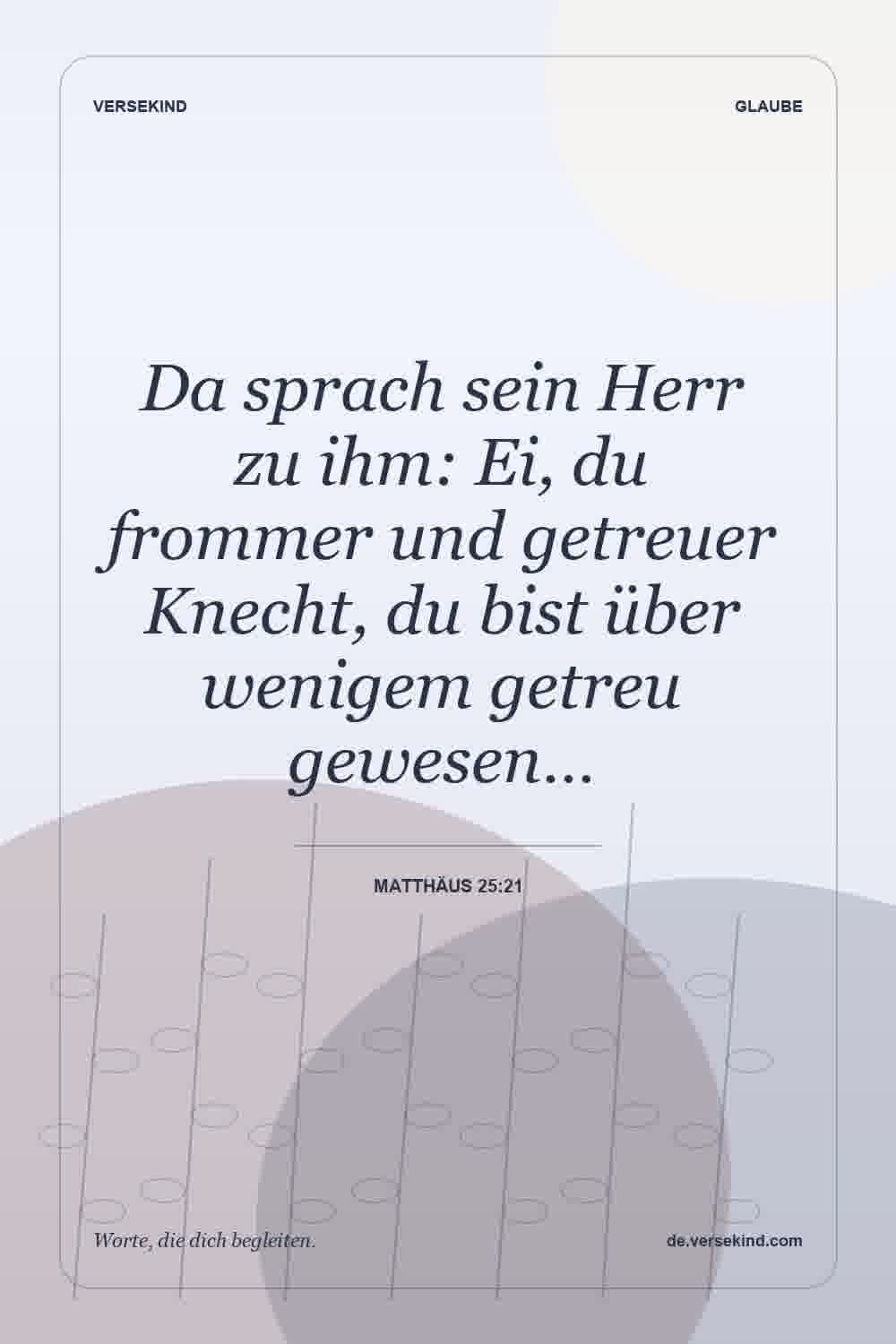 Da sprach sein Herr zu ihm: Ei, du frommer und getreuer Knecht, du bist über wenigem getreu gewesen… — Matthäus 25:21