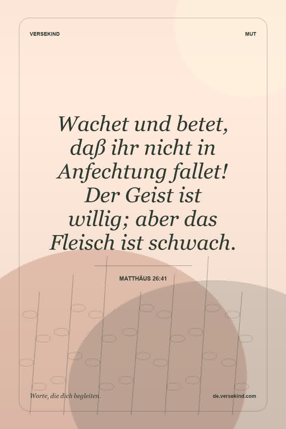 Wachet und betet, daß ihr nicht in Anfechtung fallet! Der Geist ist willig; aber das Fleisch ist schwach. — Matthäus 26:41