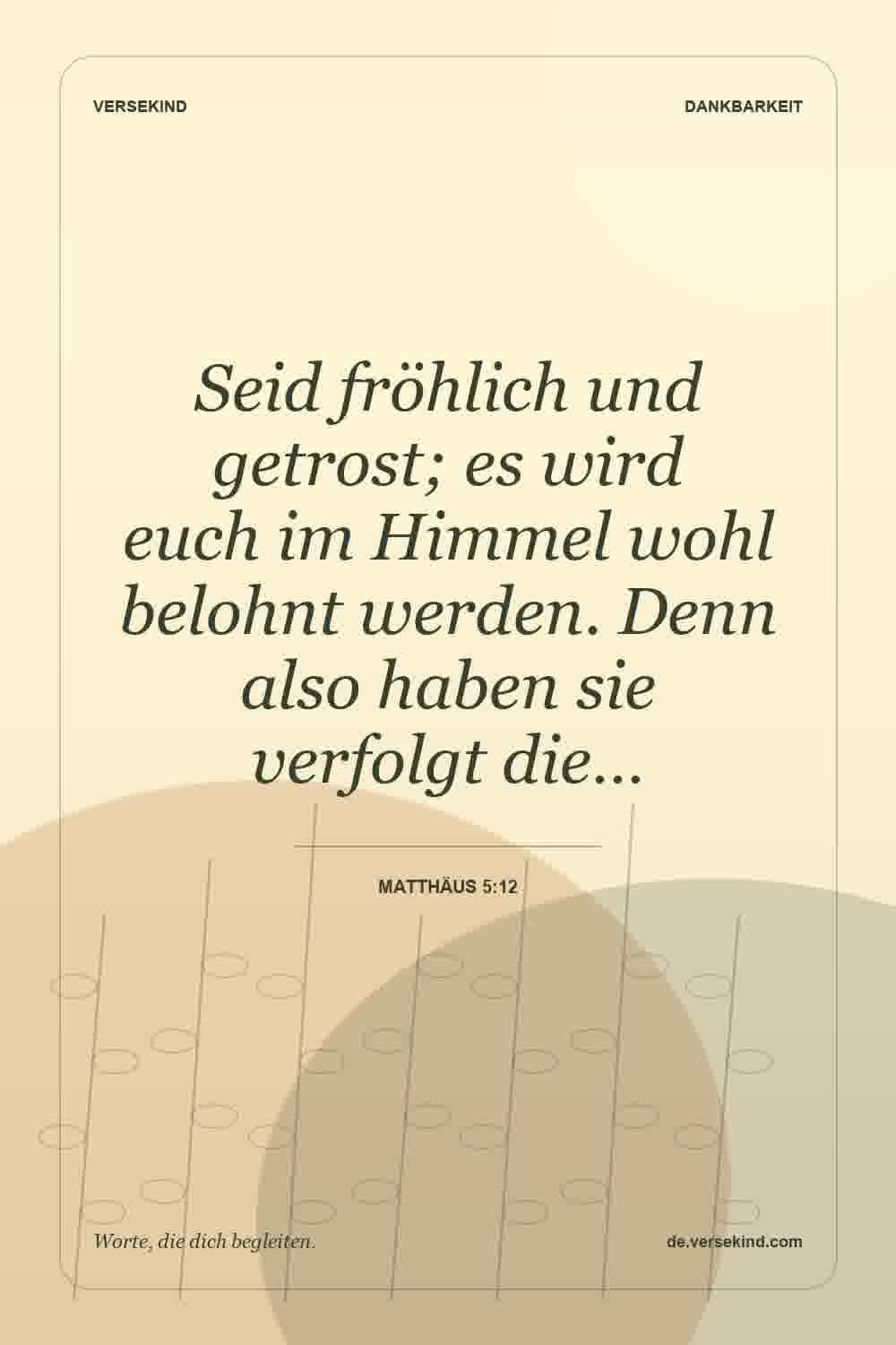 Seid fröhlich und getrost; es wird euch im Himmel wohl belohnt werden. Denn also haben sie verfolgt die… — Matthäus 5:12