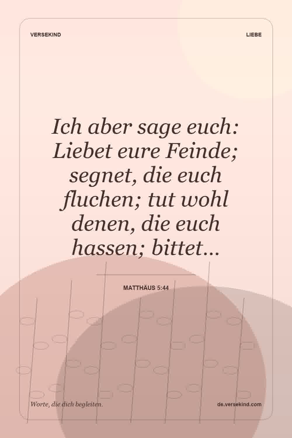 Ich aber sage euch: Liebet eure Feinde; segnet, die euch fluchen; tut wohl denen, die euch hassen; bittet… — Matthäus 5:44