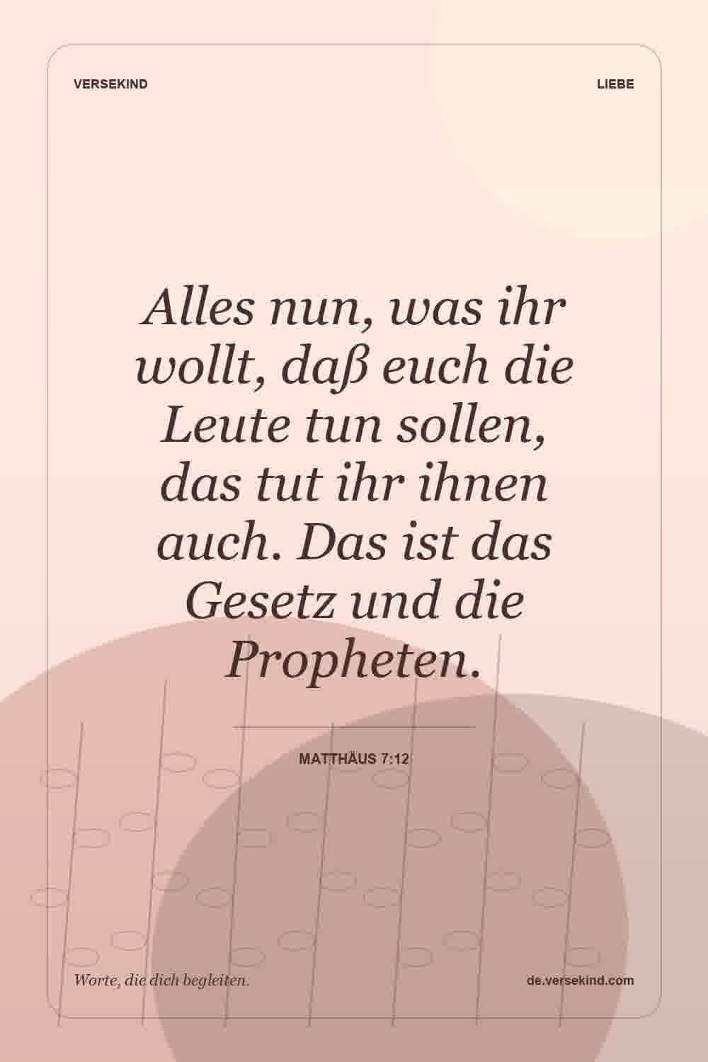 Alles nun, was ihr wollt, daß euch die Leute tun sollen, das tut ihr ihnen auch. Das ist das Gesetz und die Propheten. — Matthäus 7:12