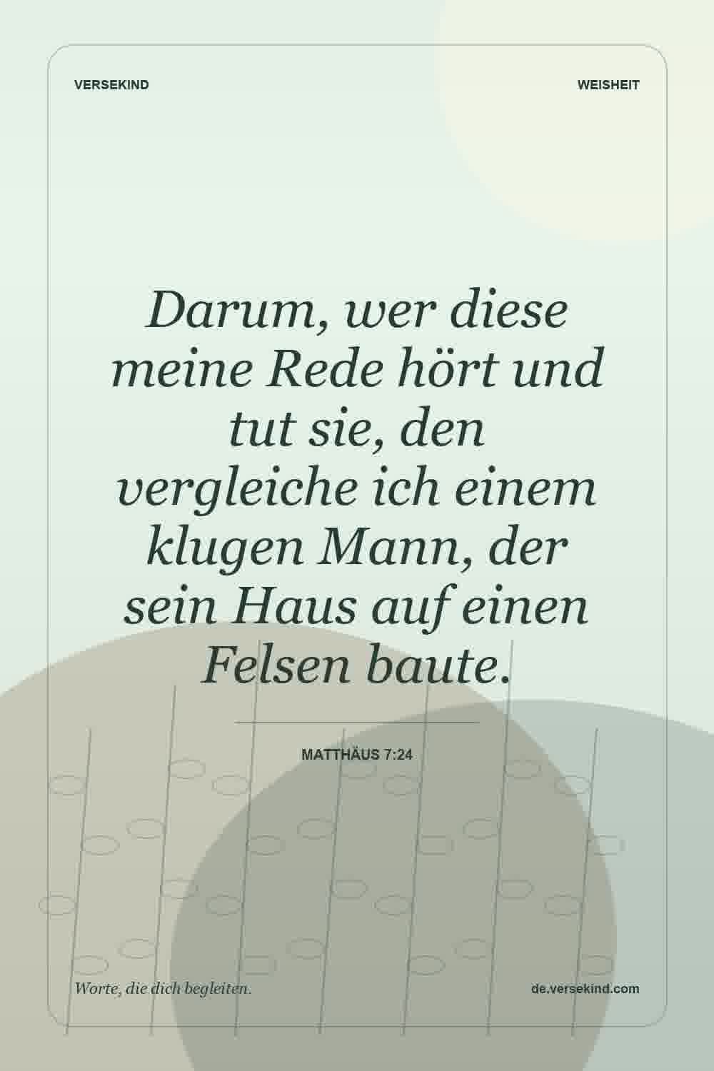 Darum, wer diese meine Rede hört und tut sie, den vergleiche ich einem klugen Mann, der sein Haus auf einen Felsen baute. — Matthäus 7:24