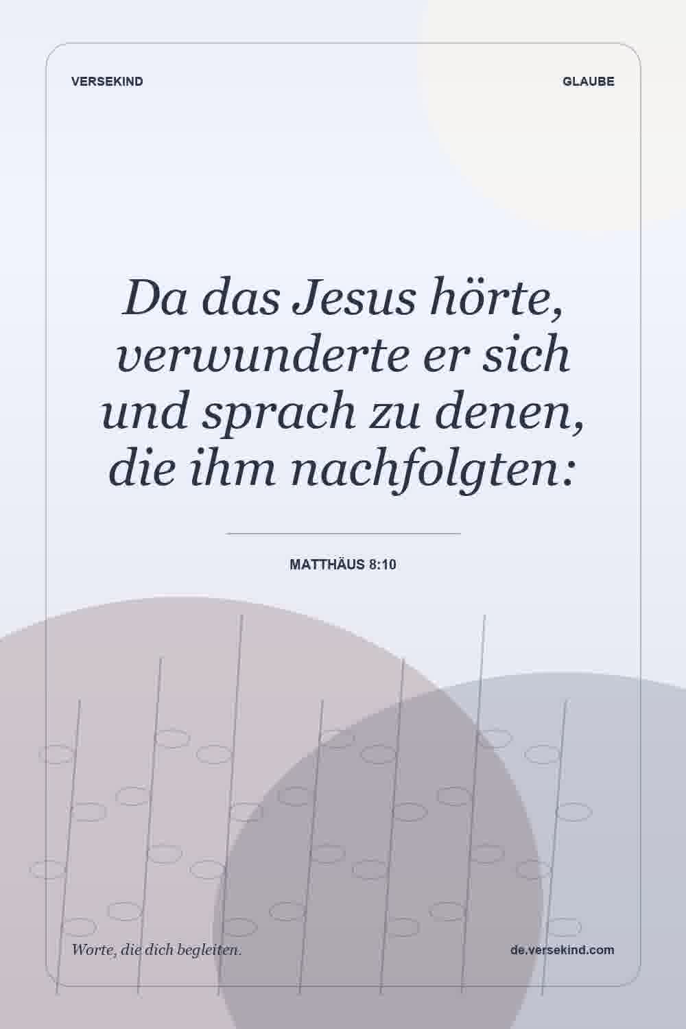 Da das Jesus hörte, verwunderte er sich und sprach zu denen, die ihm nachfolgten: — Matthäus 8:10