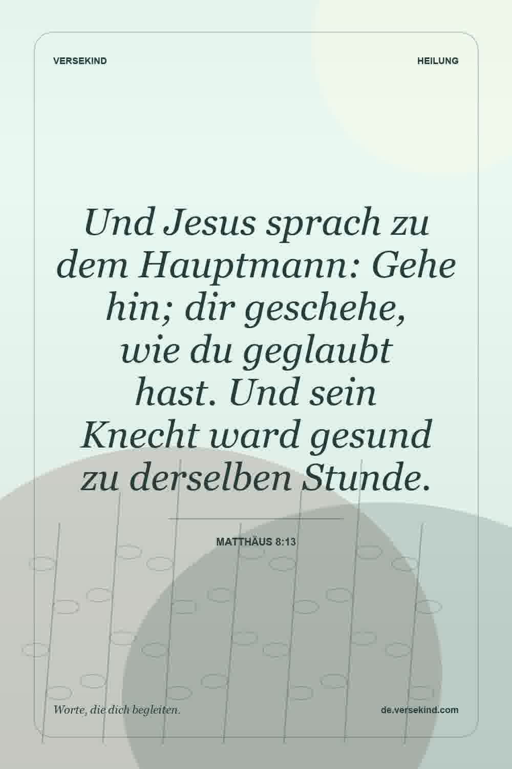 Und Jesus sprach zu dem Hauptmann: Gehe hin; dir geschehe, wie du geglaubt hast. Und sein Knecht ward gesund zu derselben Stunde. — Matthäus 8:13