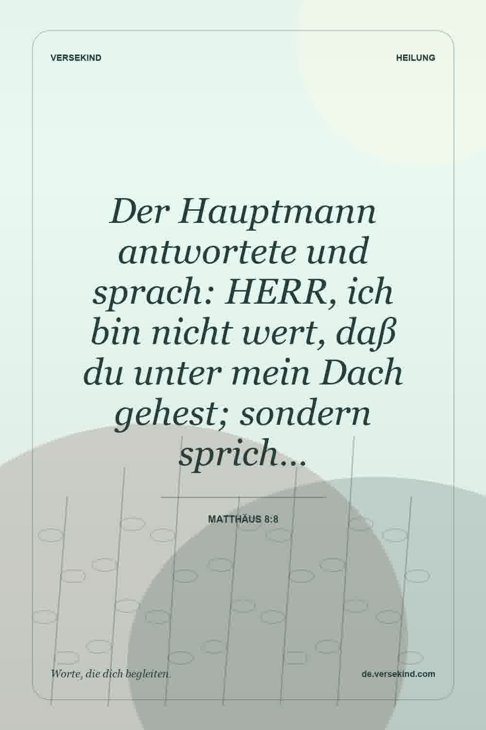 Der Hauptmann antwortete und sprach: HERR, ich bin nicht wert, daß du unter mein Dach gehest; sondern sprich… — Matthäus 8:8