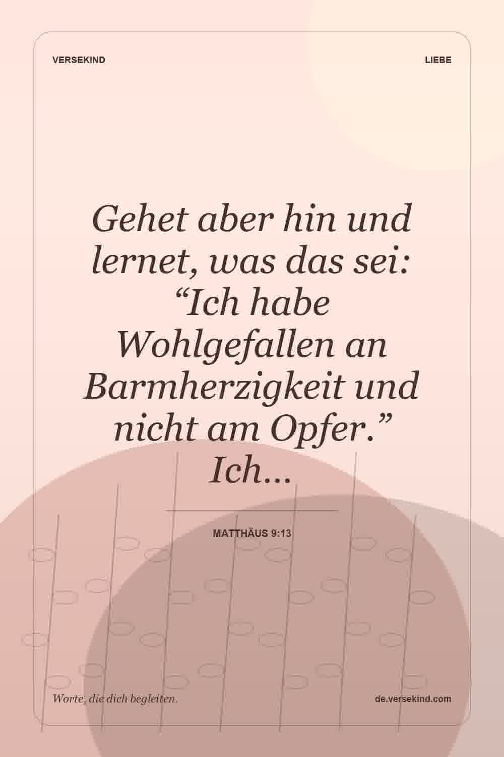Gehet aber hin und lernet, was das sei: “Ich habe Wohlgefallen an Barmherzigkeit und nicht am Opfer.” Ich… — Matthäus 9:13