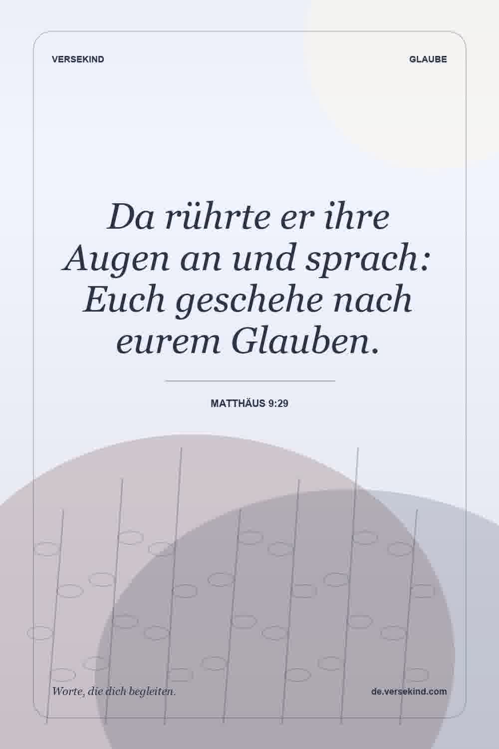 Da rührte er ihre Augen an und sprach: Euch geschehe nach eurem Glauben. — Matthäus 9:29