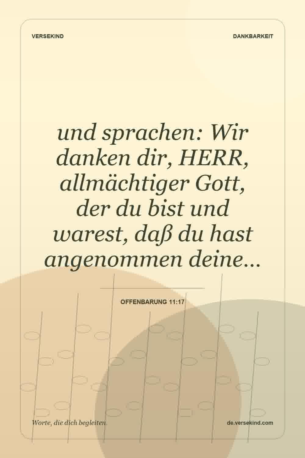 und sprachen: Wir danken dir, HERR, allmächtiger Gott, der du bist und warest, daß du hast angenommen deine… — Offenbarung 11:17