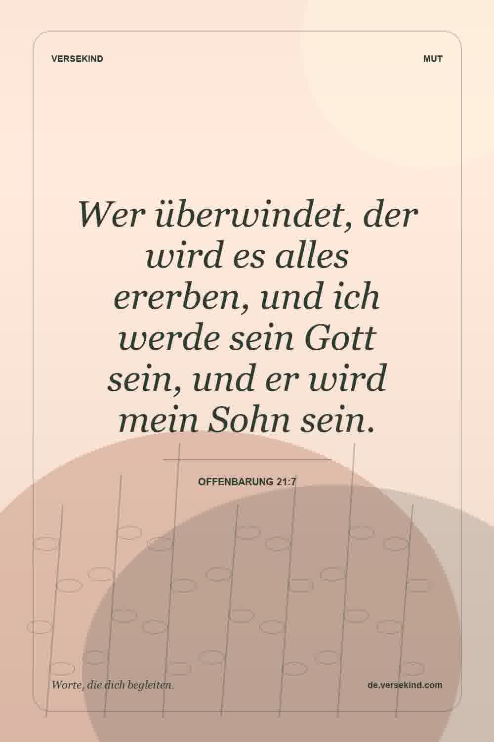 Wer überwindet, der wird es alles ererben, und ich werde sein Gott sein, und er wird mein Sohn sein. — Offenbarung 21:7