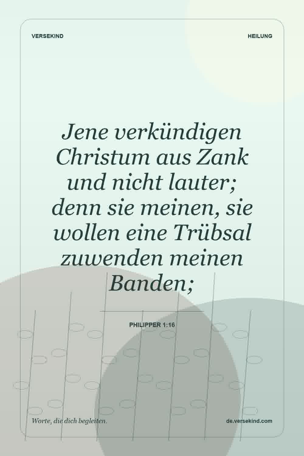 Jene verkündigen Christum aus Zank und nicht lauter; denn sie meinen, sie wollen eine Trübsal zuwenden meinen Banden; — Philipper 1:16